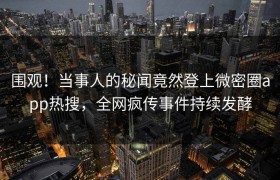 围观！当事人的秘闻竟然登上微密圈app热搜，全网疯传事件持续发酵