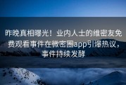 昨晚真相曝光！业内人士的维密友免费观看事件在微密圈app引爆热议，事件持续发酵