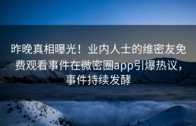 昨晚真相曝光！业内人士的维密友免费观看事件在微密圈app引爆热议，事件持续发酵