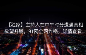 【独家】主持人在中午时分遭遇真相欲望升腾，91网全网炸锅，详情查看