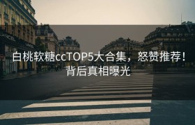 白桃软糖ccTOP5大合集，怒赞推荐！背后真相曝光