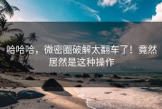 哈哈哈，微密圈破解太翻车了！竟然居然是这种操作
