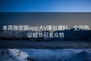 本周微密圈app大V爆出爆料，全网热议细节引发众怒