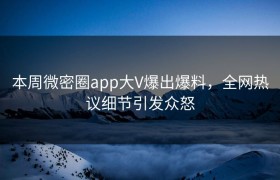 本周微密圈app大V爆出爆料，全网热议细节引发众怒