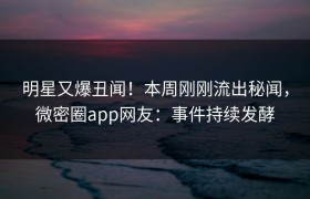 明星又爆丑闻！本周刚刚流出秘闻，微密圈app网友：事件持续发酵