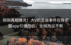 刚刚真相曝光！大V的丑闻事件在微密圈app引爆热议，全网热议不断
