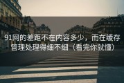 91网的差距不在内容多少，而在缓存管理处理得细不细（看完你就懂）