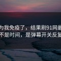 我以为我免疫了，结果刷91网最折磨人的不是时间，是弹幕开关反复拉扯