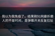 我以为我免疫了，结果刷91网最折磨人的不是时间，是弹幕开关反复拉扯