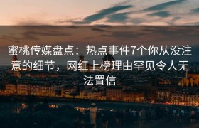蜜桃传媒盘点：热点事件7个你从没注意的细节，网红上榜理由罕见令人无法置信