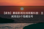 【紧急】蘑菇影视在线观看科普：丑闻背后9个隐藏信号