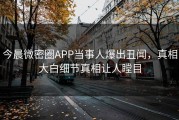 今晨微密圈APP当事人爆出丑闻，真相大白细节真相让人瞠目