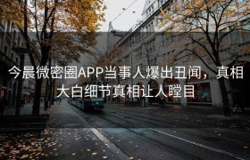 今晨微密圈APP当事人爆出丑闻，真相大白细节真相让人瞠目