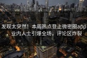 发现太突然！本周热点登上微密圈app，业内人士引爆全场，评论区炸裂