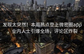 发现太突然！本周热点登上微密圈app，业内人士引爆全场，评论区炸裂