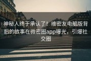 神秘人终于承认了！维密友电脑版背后的故事在微密圈app曝光，引爆社交圈