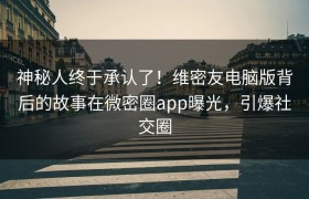 神秘人终于承认了！维密友电脑版背后的故事在微密圈app曝光，引爆社交圈