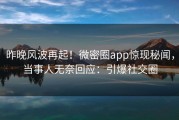 昨晚风波再起！微密圈app惊现秘闻，当事人无奈回应：引爆社交圈