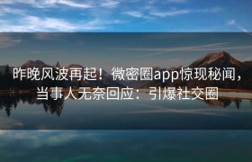昨晚风波再起！微密圈app惊现秘闻，当事人无奈回应：引爆社交圈
