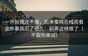 一开始我还不服，后来蜜桃在线观看这件事我忍了很久：别再这样做了（不服你来试）