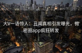 大V一语惊人：丑闻真相引发曝光，微密圈app疯狂转发
