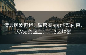 清晨风波再起！微密圈app惊现内幕，大V无奈回应：评论区炸裂