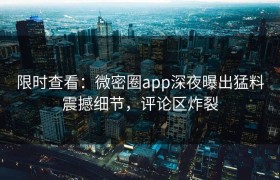 限时查看：微密圈app深夜曝出猛料震撼细节，评论区炸裂