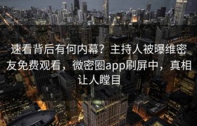 速看背后有何内幕？主持人被曝维密友免费观看，微密圈app刷屏中，真相让人瞠目