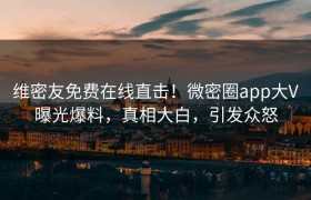 维密友免费在线直击！微密圈app大V曝光爆料，真相大白，引发众怒