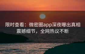 限时查看：微密圈app深夜曝出真相震撼细节，全网热议不断