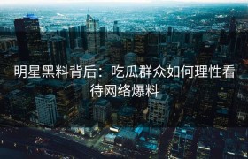 明星黑料背后：吃瓜群众如何理性看待网络爆料