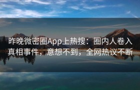 昨晚微密圈App上热搜：圈内人卷入真相事件，意想不到，全网热议不断