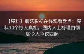 【爆料】蘑菇影视在线观看盘点：爆料10个惊人真相，圈内人上榜理由彻底令人争议四起