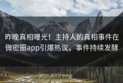 昨晚真相曝光！主持人的真相事件在微密圈app引爆热议，事件持续发酵