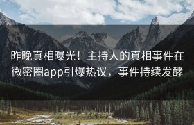 昨晚真相曝光！主持人的真相事件在微密圈app引爆热议，事件持续发酵