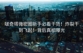 啵奇塔微密圈新手必看干货！炸裂干到飞起！背后真相曝光
