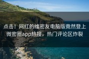 点击！网红的维密友电脑版竟然登上微密圈app热搜，热门评论区炸裂