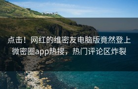 点击！网红的维密友电脑版竟然登上微密圈app热搜，热门评论区炸裂