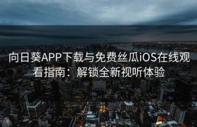 向日葵APP下载与免费丝瓜iOS在线观看指南：解锁全新视听体验