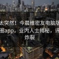 查看太突然！今晨维密友电脑版登上微密圈app，业内人士揭秘，评论区炸裂