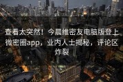 查看太突然！今晨维密友电脑版登上微密圈app，业内人士揭秘，评论区炸裂