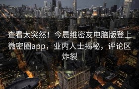 查看太突然！今晨维密友电脑版登上微密圈app，业内人士揭秘，评论区炸裂