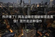 热评爆了！网友说微密圈破解简直震惊！居然是这种操作