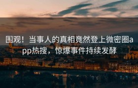 围观！当事人的真相竟然登上微密圈app热搜，惊爆事件持续发酵