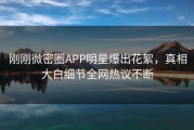 刚刚微密圈APP明星爆出花絮，真相大白细节全网热议不断