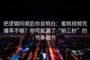 把逻辑捋顺后你会明白：蜜桃视频完播率不够？你可能漏了“前三秒”的节奏细节