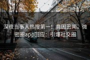 深夜当事人热搜第一！竟因丑闻，微密圈app回应：引爆社交圈