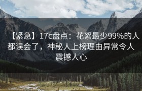 【紧急】17c盘点：花絮最少99%的人都误会了，神秘人上榜理由异常令人震撼人心