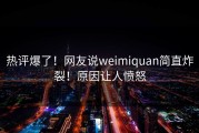 热评爆了！网友说weimiquan简直炸裂！原因让人愤怒