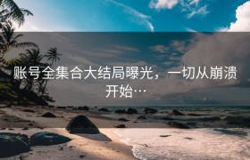 账号全集合大结局曝光，一切从崩溃开始…